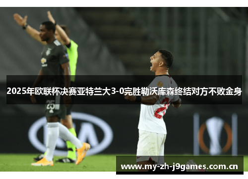 2025年欧联杯决赛亚特兰大3-0完胜勒沃库森终结对方不败金身